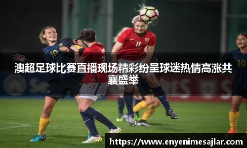 澳超足球比赛直播现场精彩纷呈球迷热情高涨共襄盛举