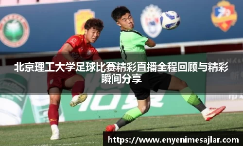 北京理工大学足球比赛精彩直播全程回顾与精彩瞬间分享