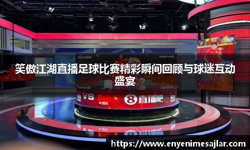 笑傲江湖直播足球比赛精彩瞬间回顾与球迷互动盛宴