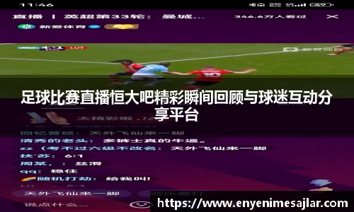 足球比赛直播恒大吧精彩瞬间回顾与球迷互动分享平台