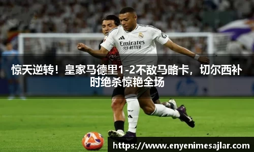 惊天逆转！皇家马德里1-2不敌马略卡，切尔西补时绝杀惊艳全场